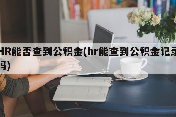 HR能否查到公积金(hr能查到公积金记录吗)